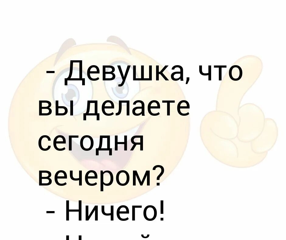 Не ем ничего вечером. Что делаешь сегодня вечером. Девушка что вы делаете сегодня вечером. Что вы делаете сегодня вечером. Анекдот девушка что вы делаете сегодня вечером ? Ничего.