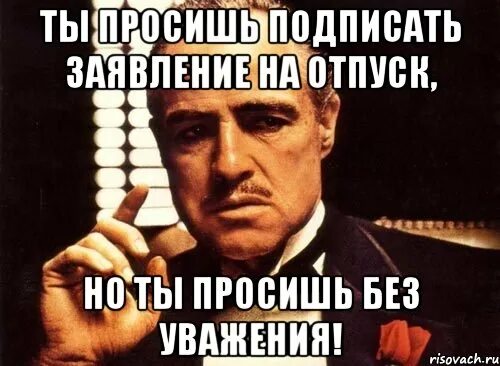 Просят подписать. Заявление на отпуск Мем. Заявление на отпуск мемы. Без уважения Мем. Заявление как вы меня все.