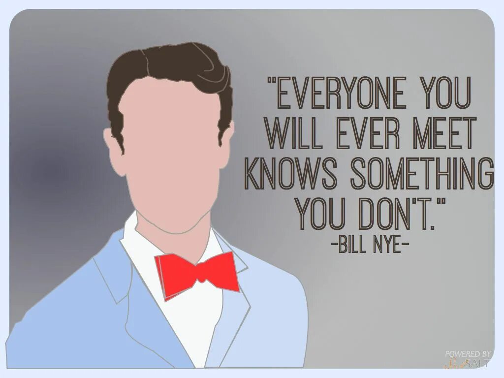 I know something that you. Bill nye "everyone you will ever meet knows something that you don't.". Everyone you will ever meet know something you don’t Everybody is an Expert in something. Everyone. Great pedagogues Bill nye Biography.