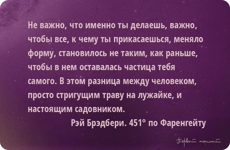 Не важно что именно ты делаешь важно чтобы все к чему ты прикасаешься. Важно чтобы все к чему ты прикасался меняло форму. Ты меняешь все к чему прикасаешься. Неважно что делают другие важно что делаешь ты.