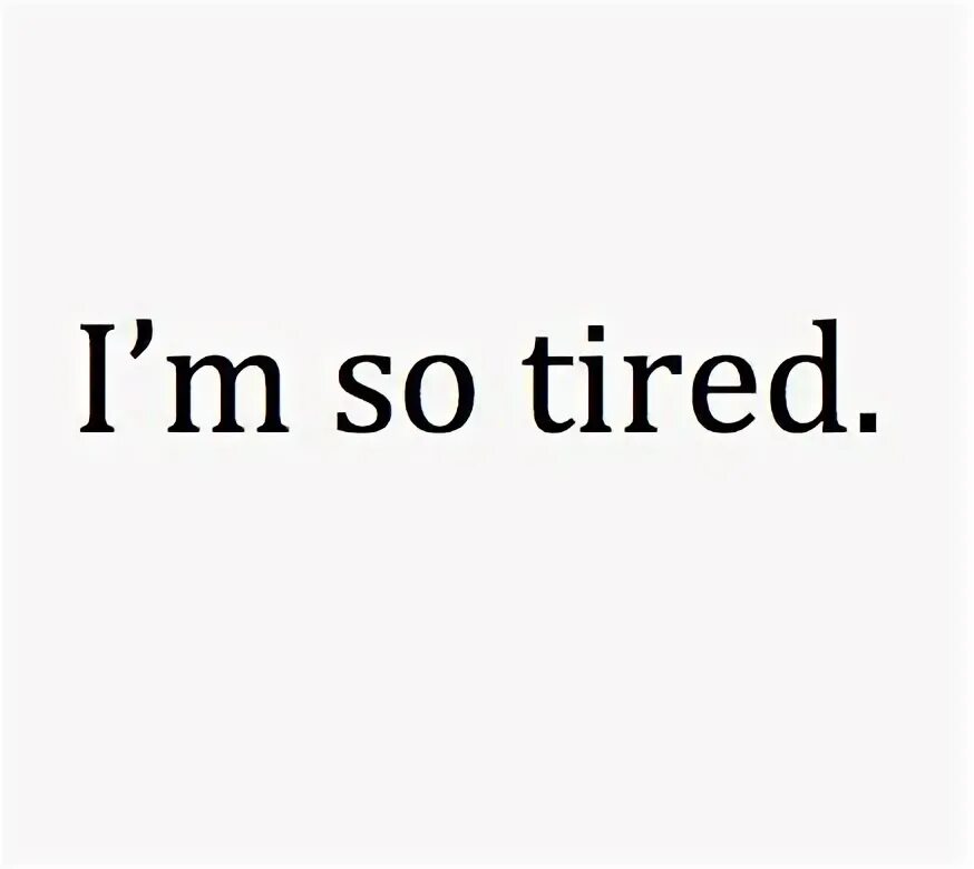 I tired