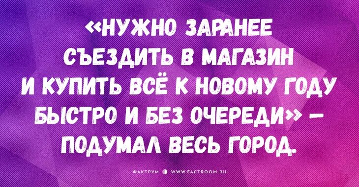 Этого нужно заранее быть. Съезжу в магазин. Надо заранее съездить в магазин и купить всё. Нужно заранее съездить в магазин и купить всё на новый год приколы. Надо закупиться пораньше подумал весь город.