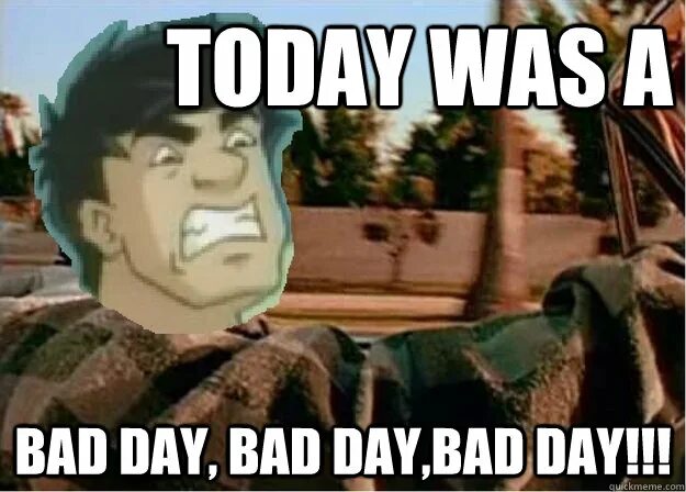 I had a bad day. Me having a bad day. I had a bad day. You have a bad day. Have a bad day.