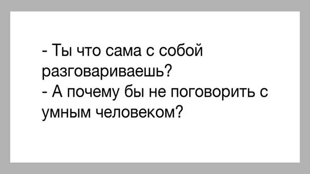 Как называется когда разговариваешь сам с собой. Умные люди разговаривают сами с собой. поговорить с умным человеком. приятно поговорить с умным человеком с самим. тихо сам с собою я веду беседу.