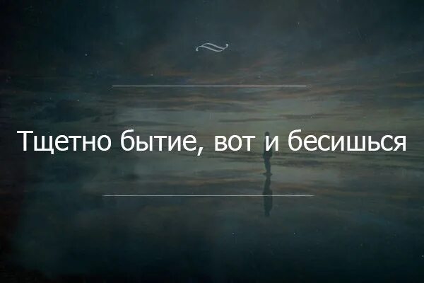 Тщетно бытие вот ты и бесишься. Тщетность бытия. Познал тщетность бытия. Думаю о тщетности бытия.