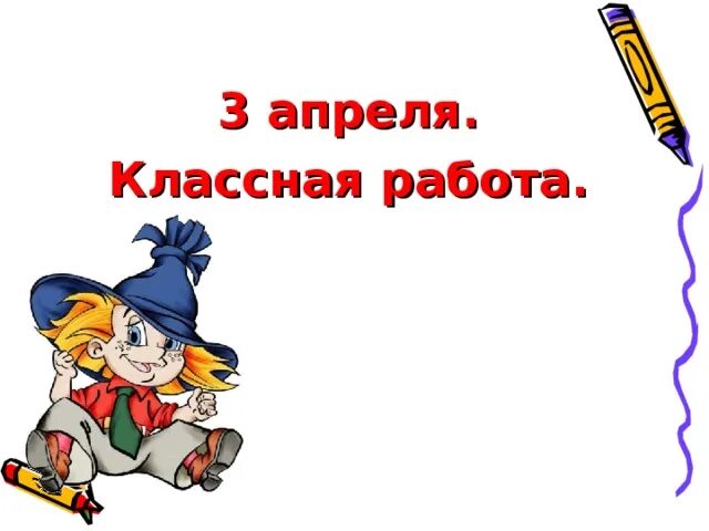 Какой сегодня 3 апреля. 3 Апреля классная работа. Третьи апреля классная работа. Классная работа. 15 Апреля классная работа.