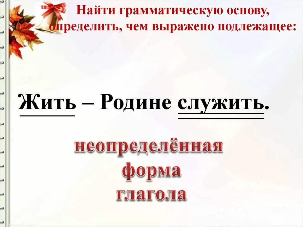 Жить чем выражено подлежащее. Найти грамматическую основу, определить, чем выражено подлежащее:. подлежащее выражено неопределённой формой глагола. жить родине служить грамматическая основа. жить родине служить подлежащее и сказуемое.
