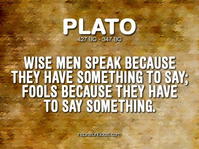 Because spoken. Plato quotes. Wise men speak because they have something to say; Fools because they have to say something.. Quotes about Wise man talk because. Greek quotes.