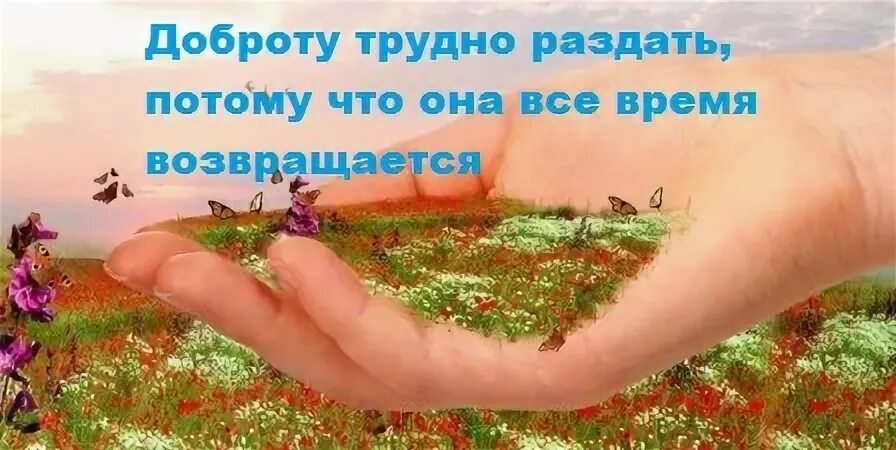 Доброту трудно раздать. Добро всегда возвращается. Добро возвращается добром. Доброта невозможно раздать.