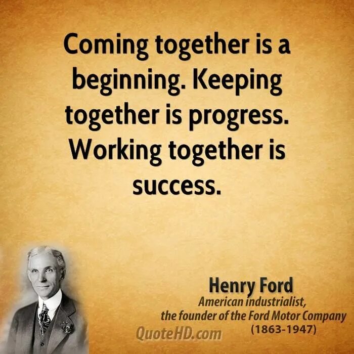 Keeping it together. Coming together is a beginning; keeping together is progress; working together is success.. "Coming together is a beginning; keeping together is progress; working together is success." -Henry Ford. Henry Ford quote coming together is a beginning. Ford success.