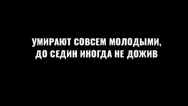 Уходят совсем молодыми до Седин иногда не дожив. Смерть совсем достигнет.