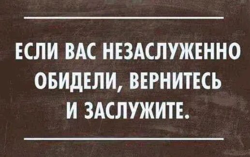 Если вам незаслуженно обидели вернитесь и заслужите. Если вас обидели незаслуженно вернитесь и заслужите. Если вас обидели незаслуженно вернитесь и заслужите. Если вас незаслуженно обидели вернитесь и заслужите. Если вас несправедливо обидели вернитесь и заслужите.