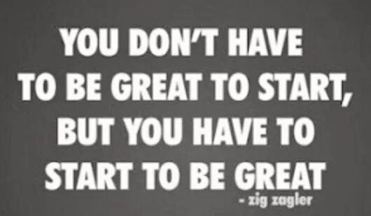 Was a great start. You don&#039;t have to be great to start, but you have to start to be great. you don&#039;t have to.
