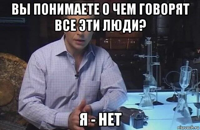 Понимаю другими словами. Вы понимаете что говорят эти люди я нет. Вы понимаете о чем говорят эти люди. Вы понимаете о чем говорят все эти люди я нет. Я конечно же не буду Мем.