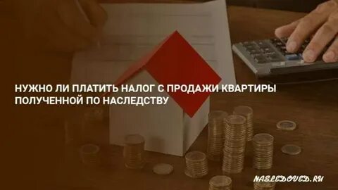 Надо ли платить налог с продажи квартиры полученной по наследству