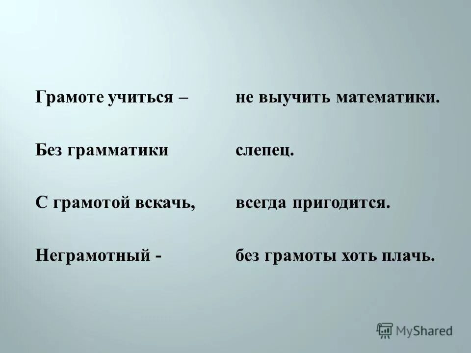 А теперь без грамоты пропадешь. Без грамматики не выучить и математики. Без грамоты хоть плачь а с грамотой хоть вскачь.