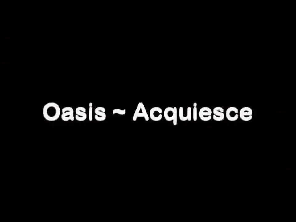 Oasis acquiesce. Acquiesce.