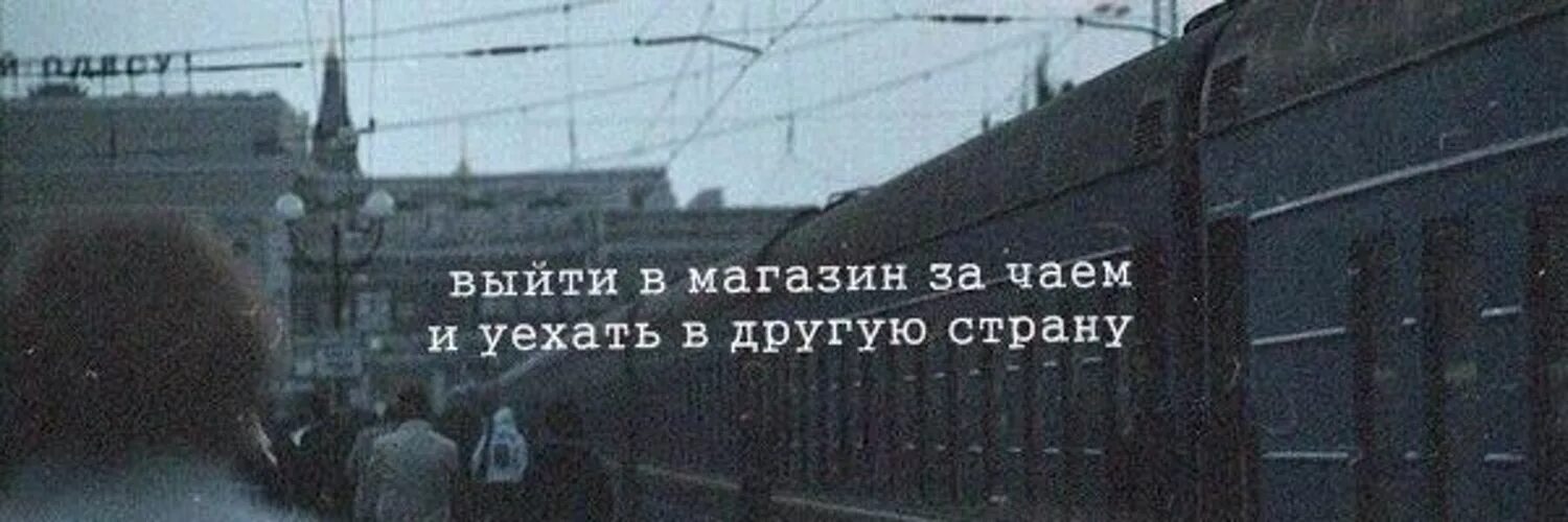 Уехать в другую страну. Выйти за хлебом и уехать. Однажды я выйду за хлебом и уеду в Питер. Выйти за чаем и уехать в другую страну.