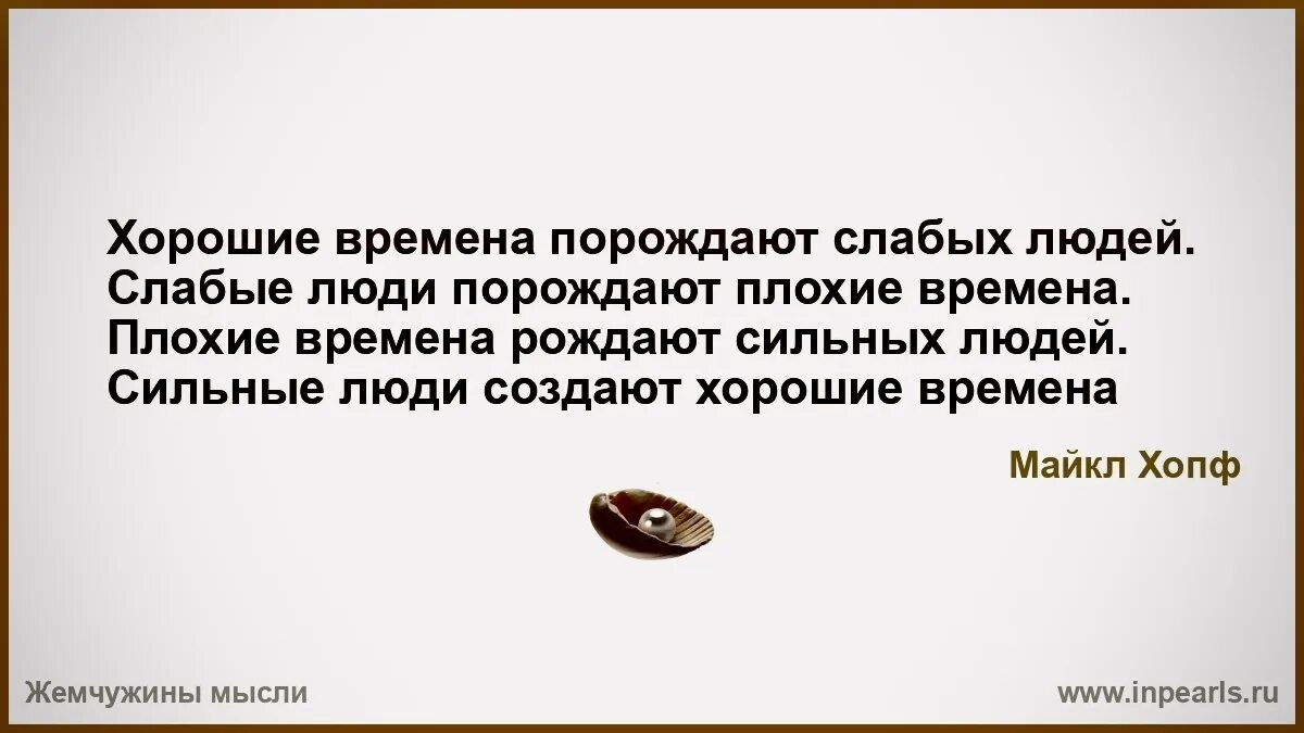 Тяжелые времена рождают сильных людей. Тяжелое время порождает сильных. Сильные люди создают хорошие времена. Слабые люди порождают. Все что выходит из человека рождает его