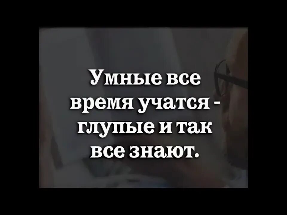 От умного научишься от глупого. Умные все время учатся глупые и так все знают. Умные всё время учатся глупые и так всё знают.