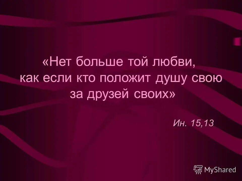 Притом многие. Нет большой той любви как если кто положит. Нет больше той любви как если кто положит душу. Нет больше той любви как если кто положит душу свою за друзей. Нет больше той любви кто положит душу свою за други.