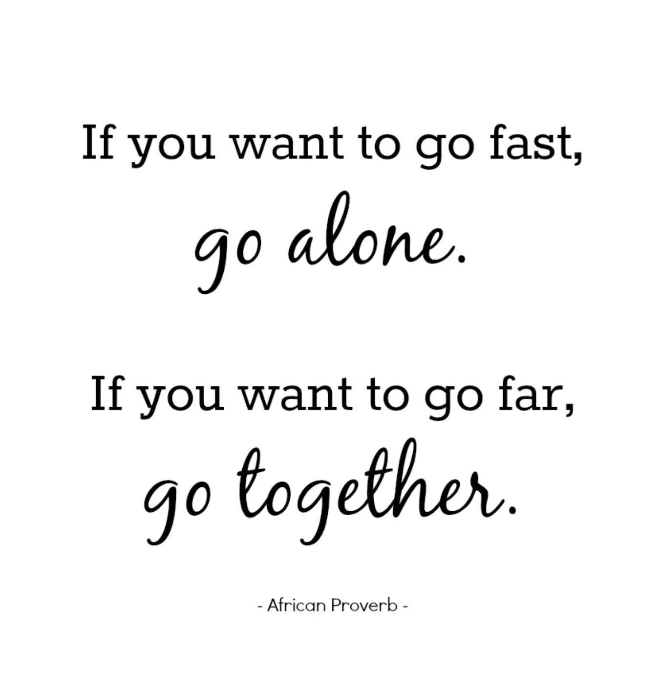 If you want to go far go together. If you want to go fast go Alone. If you want to. If you want to go fast go Alone if you want to go far go together.