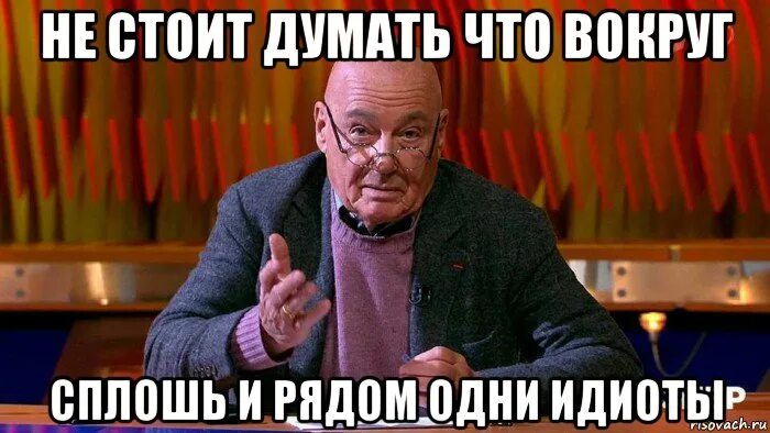 Кругом идиоты. Вокруг дебилы. Если вокруг одни идиоты. Вокруг идиоты. Думать ни стоит