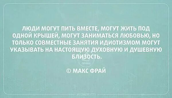 Вместе бухать. Только совместное занятие идиотизмом. Люди могут пить вместе. Макс Фрай совместные занятия идиотизмом. Вместе заниматься идиотизмом.