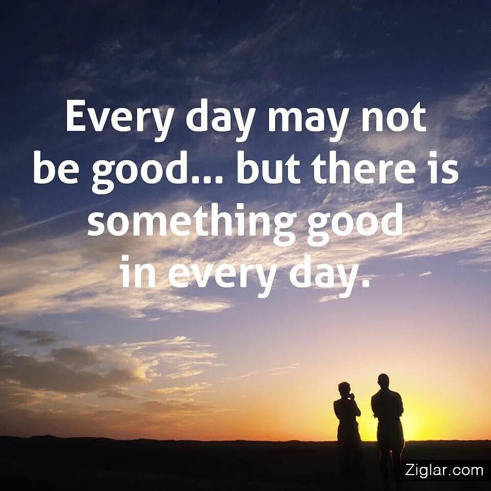 Every Day might not be good. In every Day. Is something. Life is good but it can be better.
