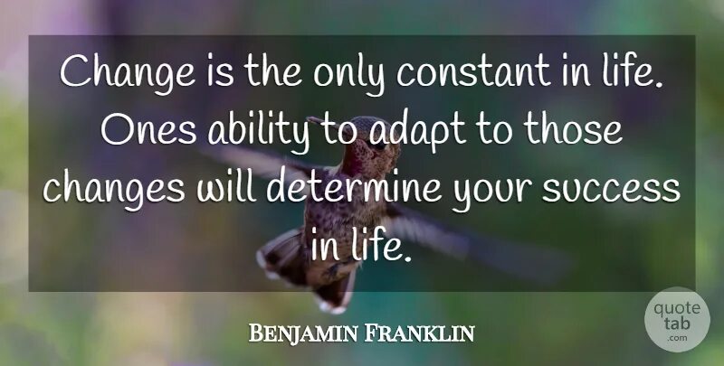 When the life is changing. Change is the only constant in Life. The only constant in Life is change Heraclit. Change is inevitable change is constant. The only constant (SITMOM, 2006).