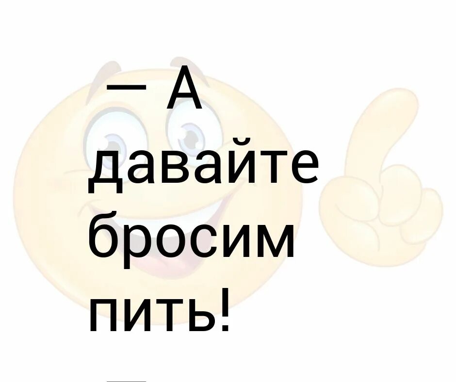 А давайте бросим пить Отличный тост. Давайте. А давай пить бросим картинки.