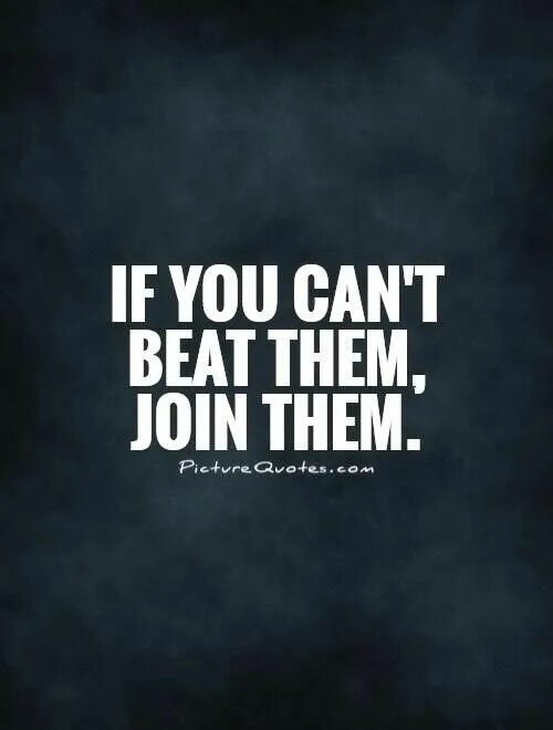 I beat them. If you can't Beat them join them. Can't Beat them join them. Can't Beat them join them Technology.