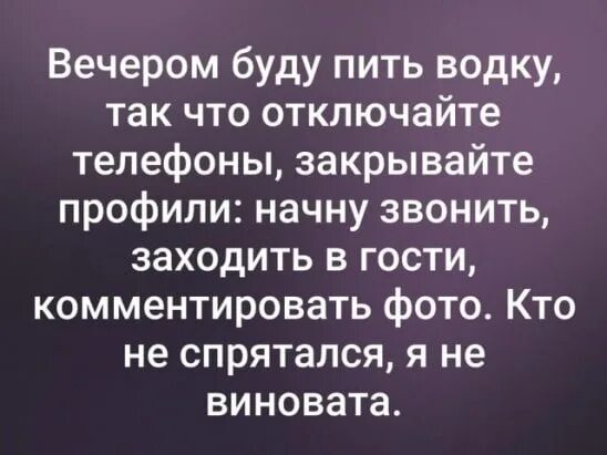 Сегодня буду пить так что отключайте телефоны. Вечером буду пить так что отключайте телефоны. Мама я сегодня пил и буду