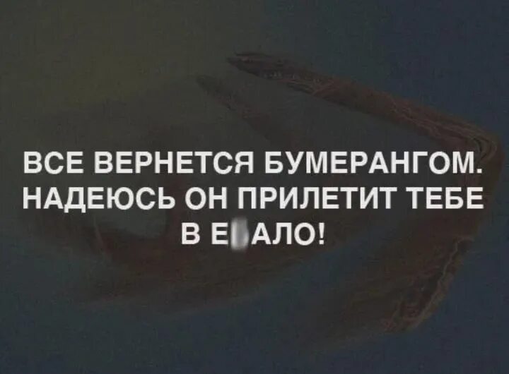 Слезам все вернется. Все вернется бумеранрангом. Все всегда возвращается бумерангом. Чтоб вернулась всё бумеранго. Бумеранг возвращается.