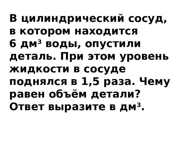 В цилиндрический сосуд с водой опустили. В цилиндрический сосуд в котором находится 6 дм3 воды. Сосуд цилиндрический объем 5 дм3. В цилиндрический в котором находится 6 литра воды опущена деталь. В цилиндрический сосуд находится 6 литров воды опущена деталь.