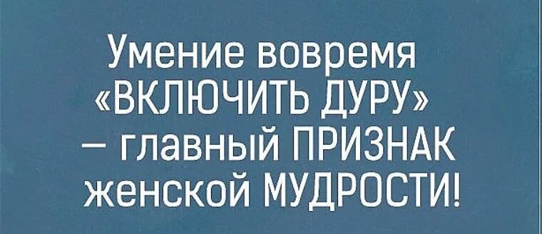 Включи 2 к дура. Главный признак женской мудрости. Женская мудрость. Умение вовремя прикинуться дурочкой. Умение вовремя включить дурака.