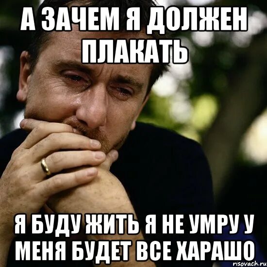 Зачем мне жить. Зачем плакать. Я не должен плакать. Почему я умру?.