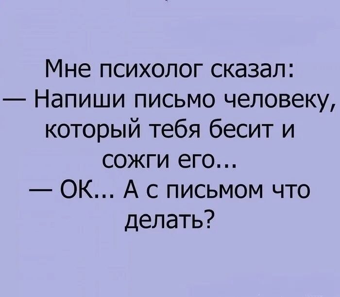 Что делать если очень сильно бесит. А с письмом что делать. напиши письмо человеку который тебя бесит и сожги. напиши письмо и сожги его. мне психолог сказал напиши письмо человеку.
