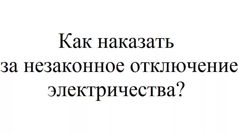 Незаконные отключение. Незаконно отключили электричество. незаконное отключение электроэнергии. ответственный за отключение электроэнергии. отключение от жизнеобеспечивающих ресурсов.