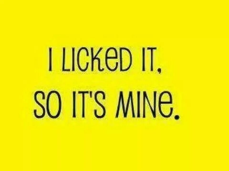 Once it was mine. It's mine. I liked it so its mine. Lick it and it's yours. I lick it beckon my.