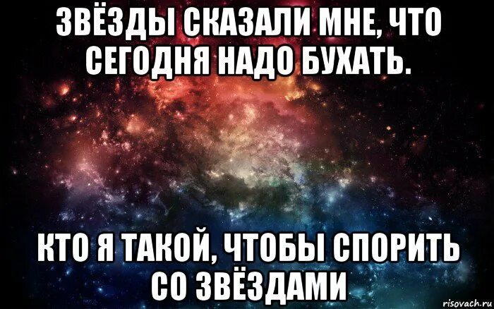 Мне сегодня сказали что. Кто со мной бухать. Звезды сошлись прикол. Ктоя такой чтоб мпортть со звезда.