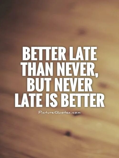 Better late than never. Late is better than never. (Good) late than never.. Never be late.