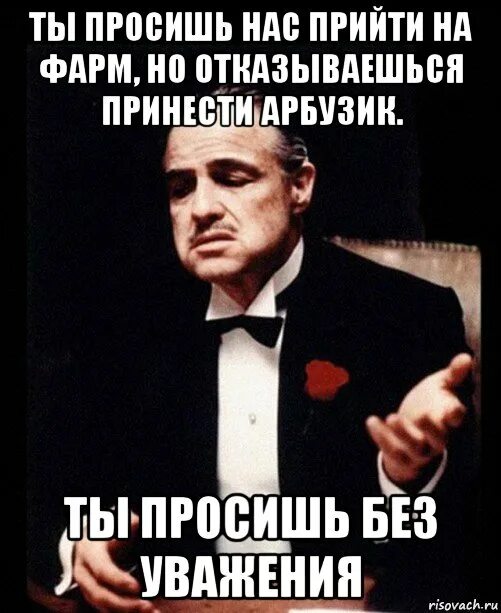 Ты просишь меня сделать работу но просишь без уважения. Ты просишь меня заварить но ты это делаешь без уважения. Ты просишь без уважения Мем. Создать Мем ты приходишь ко мне но делаешь это без уважения. Ты пришел просить но просишь без уважения