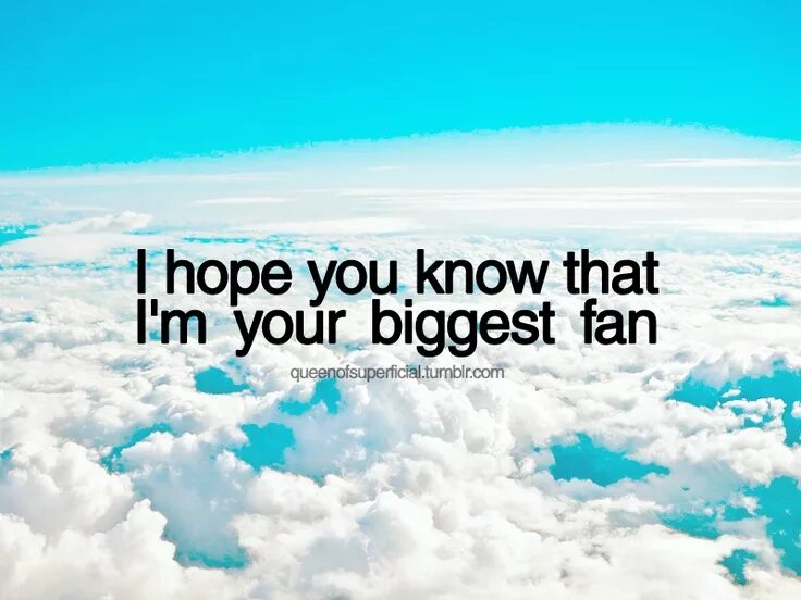 Your biggest fan. I hope you. Im your hope. A hope you know.