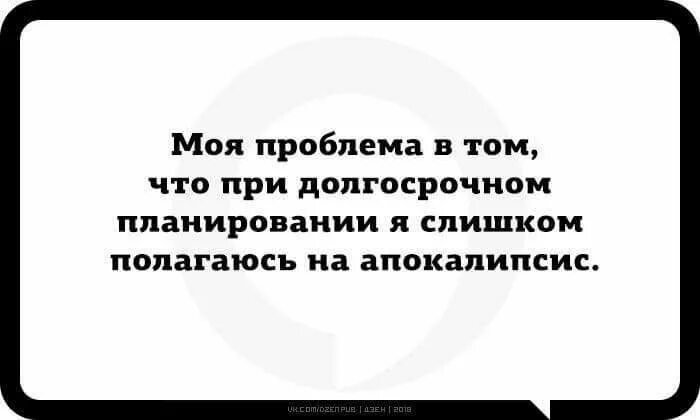 Моя проблема в том что я. Я слишком полагаюсь на апокалипсис. При долгосрочном планировании слишком полагаюсь на апокалипсис. Моя проблема в том ,что при долгосрочном планировании. В своих планах я слишком часто полагаюсь на апокалипсис.