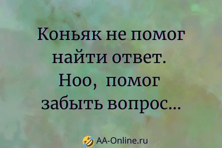 После меня найти ответ. Коньяк проблему не решит. говорят что коньяк проблему не решит. алкоголь проблемы не решает но. коньяк не помог найти ответ но помог забыть вопрос.