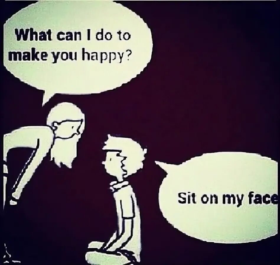 Unless i sitting on your face. Sit on your face. can i sit on your face. what can i do to make you happy. sit on face meme.
