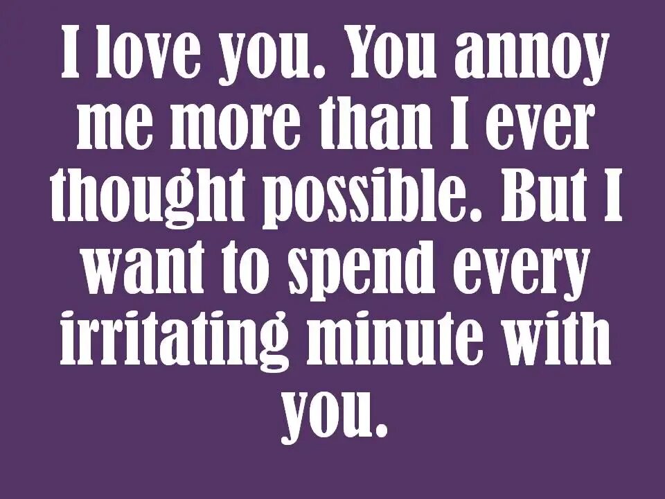 Ever thought of calling. I love you. you annoy me but i love you. spend every чт. no love quotes.