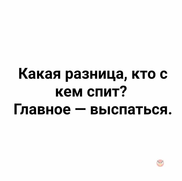 Главное выспаться. Какая разница с кем спать главное выспаться.