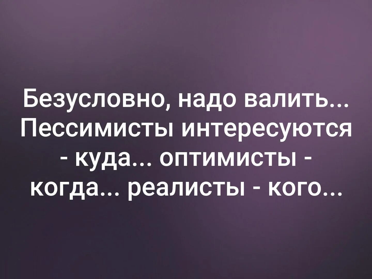 Безусловно важно. Безусловно надо валить оптимисты. безусловно надо валить пессимисты интересуются. надо валить пессимист оптимист реалист. безусловно надо валить пессимист куда ? оптимист когда ? реалист кого ?.